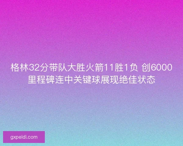 格林32分带队大胜火箭11胜1负 创6000里程碑连中关键球展现绝佳状态