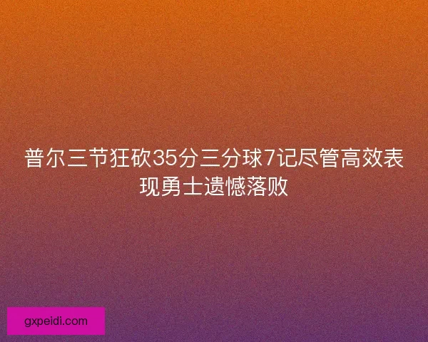 普尔三节狂砍35分三分球7记尽管高效表现勇士遗憾落败