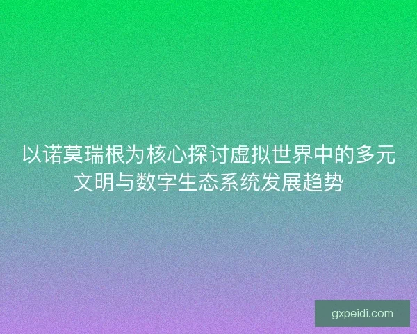 以诺莫瑞根为核心探讨虚拟世界中的多元文明与数字生态系统发展趋势