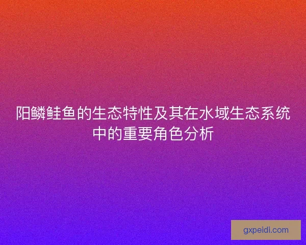 阳鳞鲑鱼的生态特性及其在水域生态系统中的重要角色分析