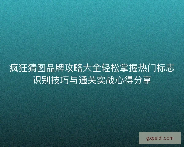 疯狂猜图品牌攻略大全轻松掌握热门标志识别技巧与通关实战心得分享