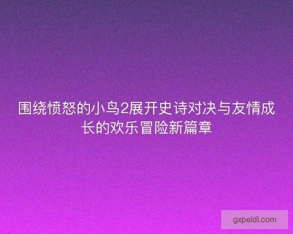 围绕愤怒的小鸟2展开史诗对决与友情成长的欢乐冒险新篇章