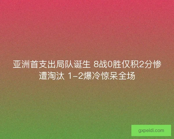 亚洲首支出局队诞生 8战0胜仅积2分惨遭淘汰 1-2爆冷惊呆全场