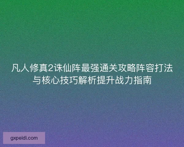 凡人修真2诛仙阵最强通关攻略阵容打法与核心技巧解析提升战力指南