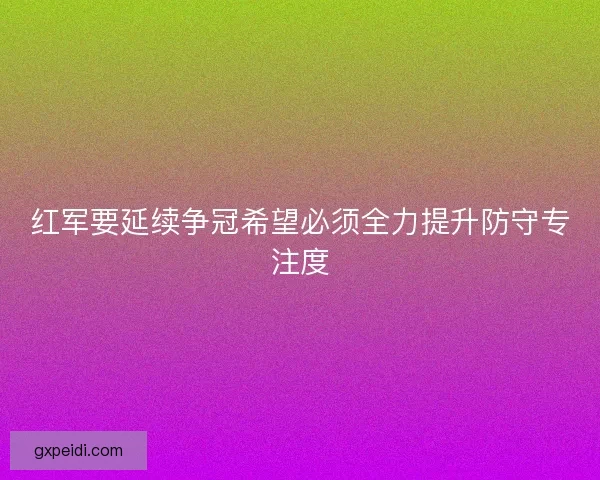 红军要延续争冠希望必须全力提升防守专注度