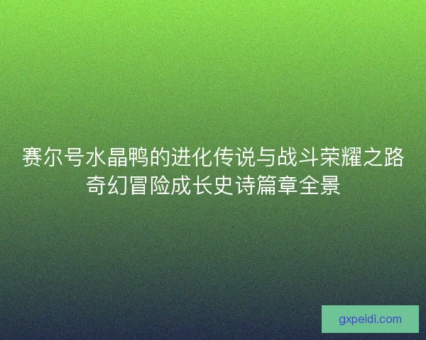赛尔号水晶鸭的进化传说与战斗荣耀之路奇幻冒险成长史诗篇章全景