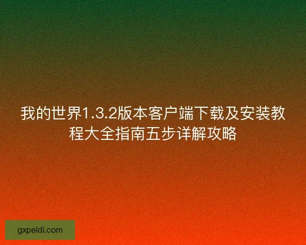 我的世界1.3.2版本客户端下载及安装教程大全指南五步详解攻略