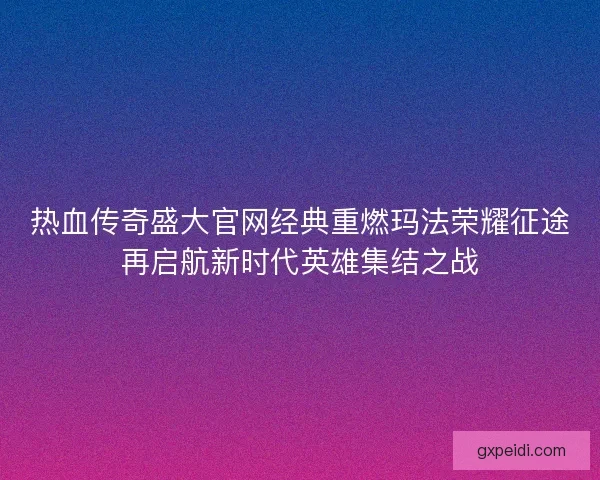热血传奇盛大官网经典重燃玛法荣耀征途再启航新时代英雄集结之战