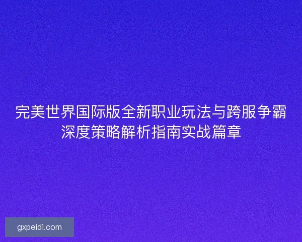 完美世界国际版全新职业玩法与跨服争霸深度策略解析指南实战篇章