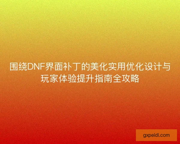 围绕DNF界面补丁的美化实用优化设计与玩家体验提升指南全攻略
