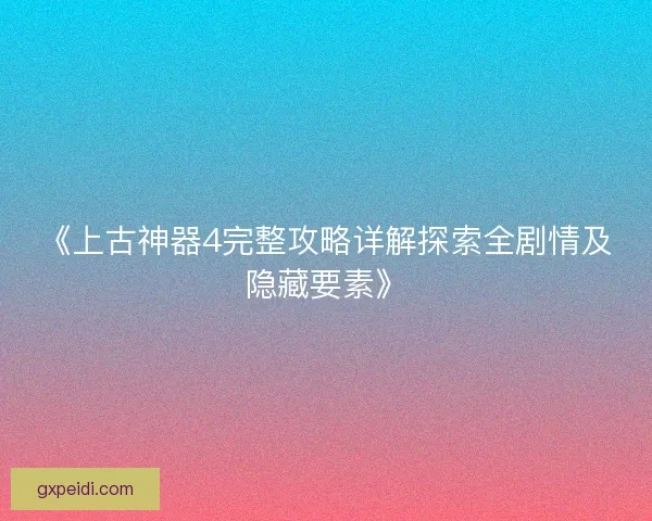 《上古神器4完整攻略详解探索全剧情及隐藏要素》