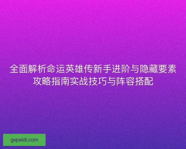 全面解析命运英雄传新手进阶与隐藏要素攻略指南实战技巧与阵容搭配
