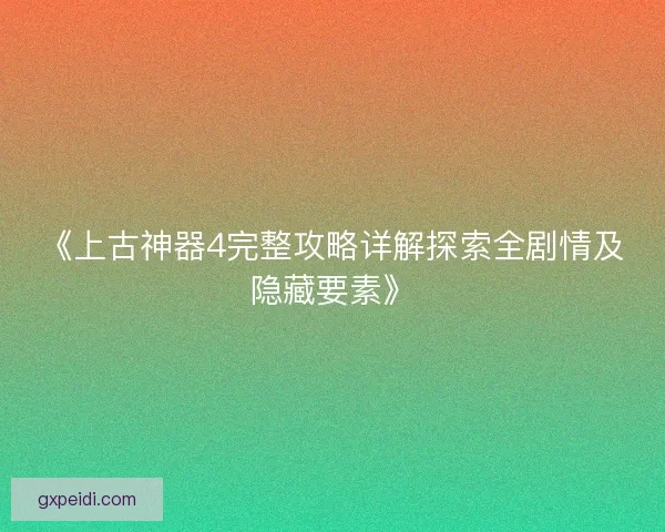 《上古神器4完整攻略详解探索全剧情及隐藏要素》