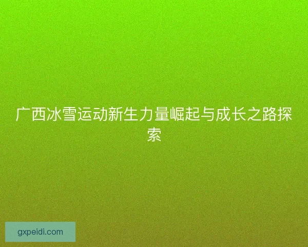 广西冰雪运动新生力量崛起与成长之路探索