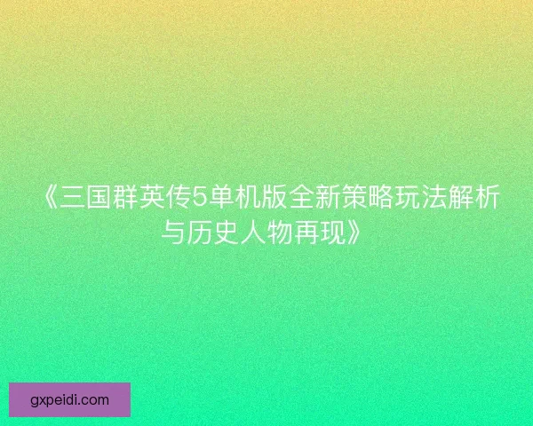《三国群英传5单机版全新策略玩法解析与历史人物再现》