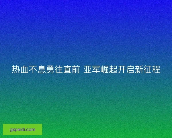 热血不息勇往直前 亚军崛起开启新征程