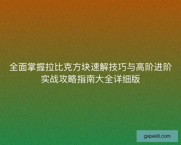 全面掌握拉比克方块速解技巧与高阶进阶实战攻略指南大全详细版