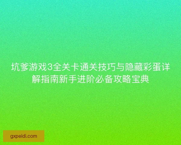 坑爹游戏3全关卡通关技巧与隐藏彩蛋详解指南新手进阶必备攻略宝典