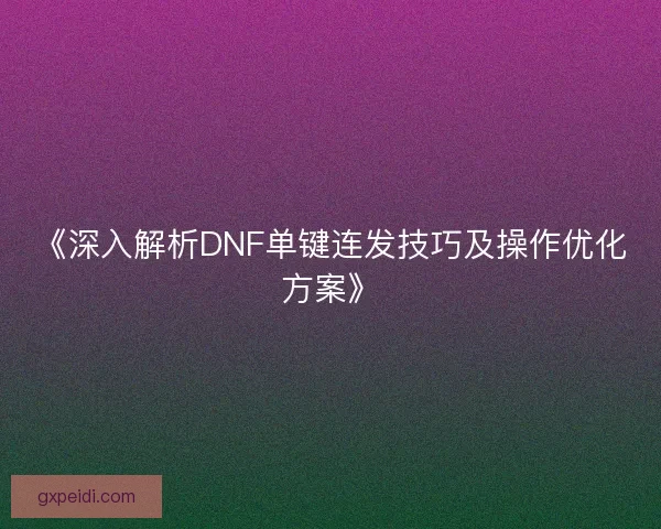 《深入解析DNF单键连发技巧及操作优化方案》