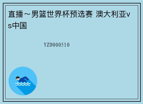 直播～男篮世界杯预选赛 澳大利亚vs中国